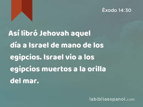 Así libró Jehovah aquel día a Israel de mano de los egipcios. Israel vio a los egipcios muertos a la orilla del mar. - Êxodo 14:30