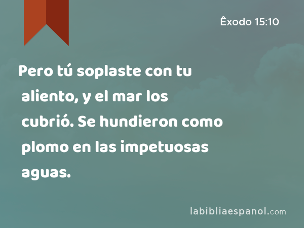 Pero tú soplaste con tu aliento, y el mar los cubrió. Se hundieron como plomo en las impetuosas aguas. - Êxodo 15:10