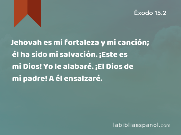 Jehovah es mi fortaleza y mi canción; él ha sido mi salvación. ¡Este es mi Dios! Yo le alabaré. ¡El Dios de mi padre! A él ensalzaré. - Êxodo 15:2