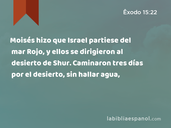 Moisés hizo que Israel partiese del mar Rojo, y ellos se dirigieron al desierto de Shur. Caminaron tres días por el desierto, sin hallar agua, - Êxodo 15:22