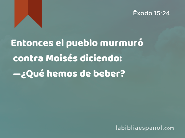 Entonces el pueblo murmuró contra Moisés diciendo: —¿Qué hemos de beber? - Êxodo 15:24