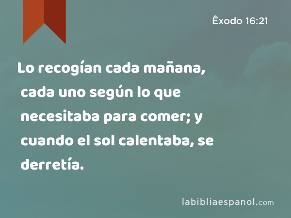 Lo recogían cada mañana, cada uno según lo que necesitaba para comer; y cuando el sol calentaba, se derretía. - Êxodo 16:21