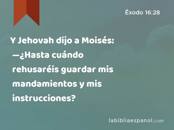 Y Jehovah dijo a Moisés: —¿Hasta cuándo rehusaréis guardar mis mandamientos y mis instrucciones? - Êxodo 16:28