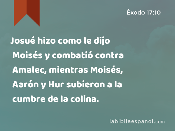 Josué hizo como le dijo Moisés y combatió contra Amalec, mientras Moisés, Aarón y Hur subieron a la cumbre de la colina. - Êxodo 17:10