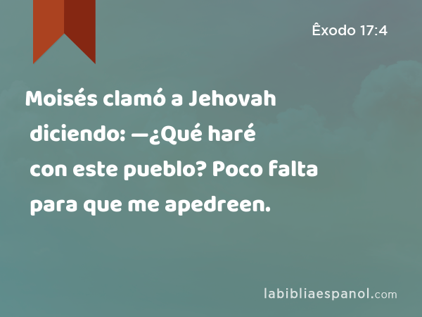 Moisés clamó a Jehovah diciendo: —¿Qué haré con este pueblo? Poco falta para que me apedreen. - Êxodo 17:4