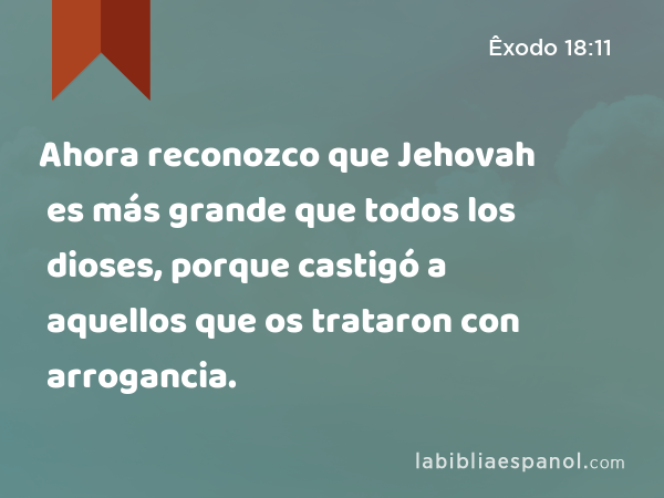 Ahora reconozco que Jehovah es más grande que todos los dioses, porque castigó a aquellos que os trataron con arrogancia. - Êxodo 18:11