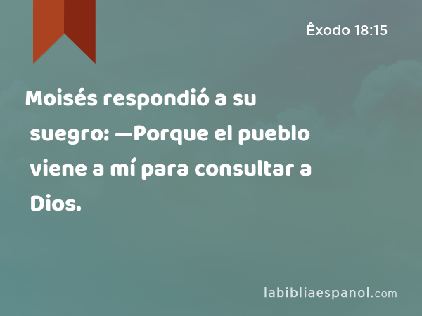 Moisés respondió a su suegro: —Porque el pueblo viene a mí para consultar a Dios. - Êxodo 18:15