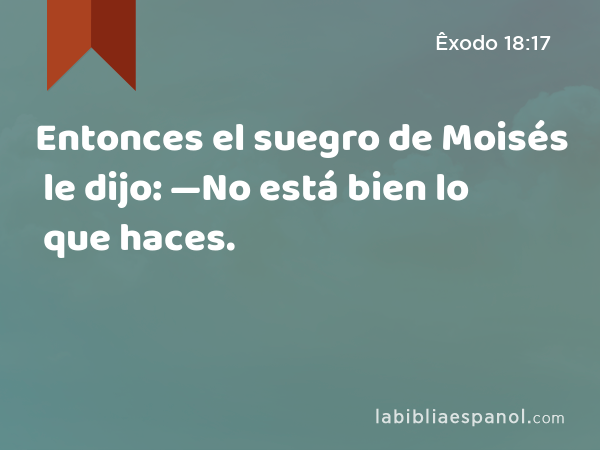 Entonces el suegro de Moisés le dijo: —No está bien lo que haces. - Êxodo 18:17