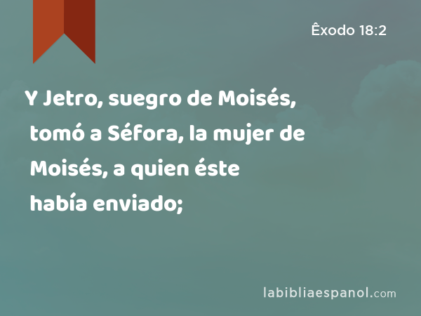 Y Jetro, suegro de Moisés, tomó a Séfora, la mujer de Moisés, a quien éste había enviado; - Êxodo 18:2