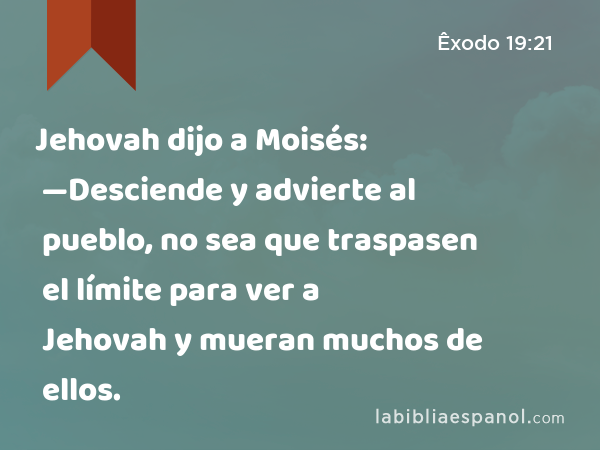 Jehovah dijo a Moisés: —Desciende y advierte al pueblo, no sea que traspasen el límite para ver a Jehovah y mueran muchos de ellos. - Êxodo 19:21