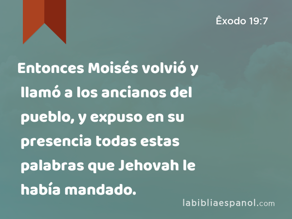 Entonces Moisés volvió y llamó a los ancianos del pueblo, y expuso en su presencia todas estas palabras que Jehovah le había mandado. - Êxodo 19:7