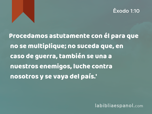 Procedamos astutamente con él para que no se multiplique; no suceda que, en caso de guerra, también se una a nuestros enemigos, luche contra nosotros y se vaya del país.' - Êxodo 1:10