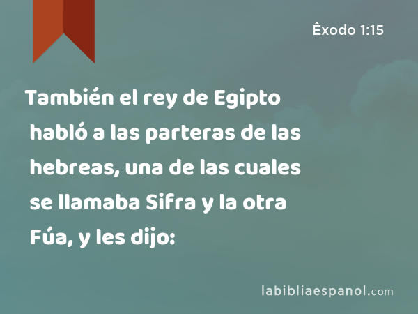 También el rey de Egipto habló a las parteras de las hebreas, una de las cuales se llamaba Sifra y la otra Fúa, y les dijo: - Êxodo 1:15