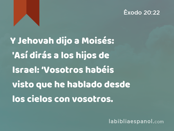 Y Jehovah dijo a Moisés: 'Así dirás a los hijos de Israel: ‘Vosotros habéis visto que he hablado desde los cielos con vosotros. - Êxodo 20:22