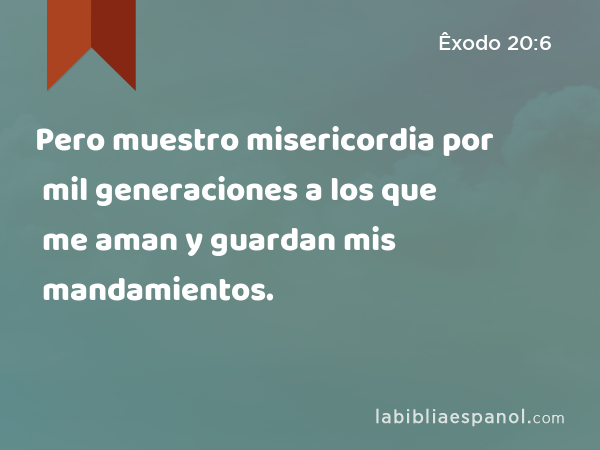 Pero muestro misericordia por mil generaciones a los que me aman y guardan mis mandamientos. - Êxodo 20:6