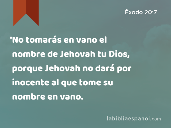 'No tomarás en vano el nombre de Jehovah tu Dios, porque Jehovah no dará por inocente al que tome su nombre en vano. - Êxodo 20:7