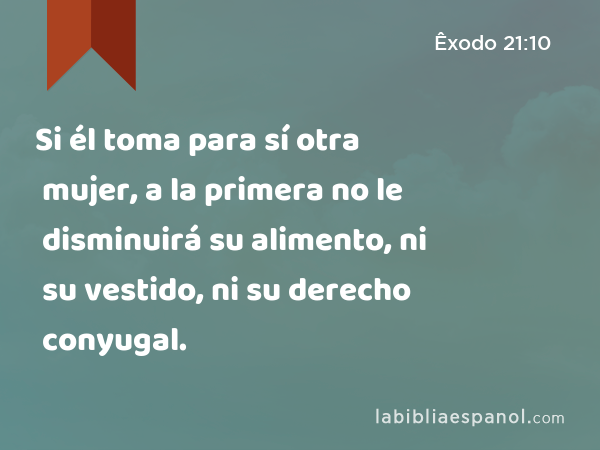 Si él toma para sí otra mujer, a la primera no le disminuirá su alimento, ni su vestido, ni su derecho conyugal. - Êxodo 21:10