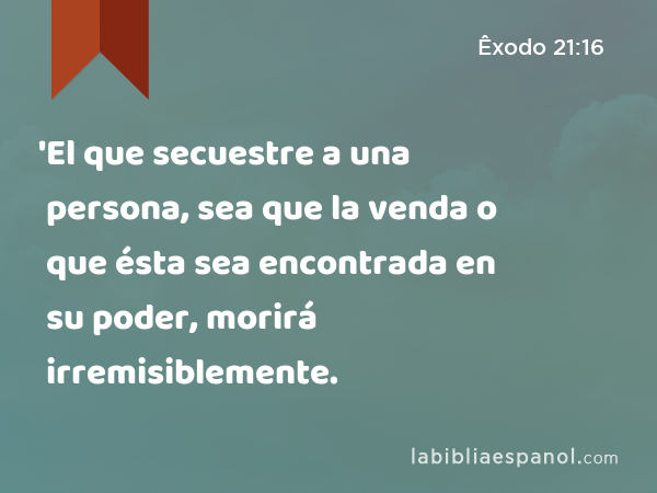 'El que secuestre a una persona, sea que la venda o que ésta sea encontrada en su poder, morirá irremisiblemente. - Êxodo 21:16