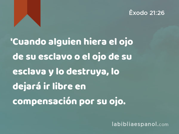 'Cuando alguien hiera el ojo de su esclavo o el ojo de su esclava y lo destruya, lo dejará ir libre en compensación por su ojo. - Êxodo 21:26