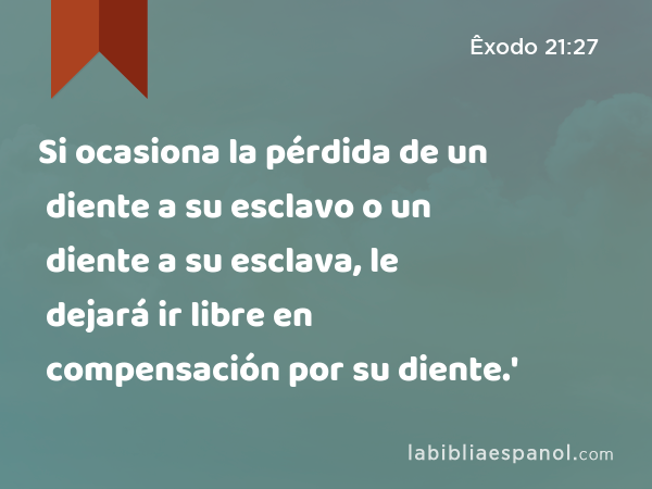 Si ocasiona la pérdida de un diente a su esclavo o un diente a su esclava, le dejará ir libre en compensación por su diente.' - Êxodo 21:27