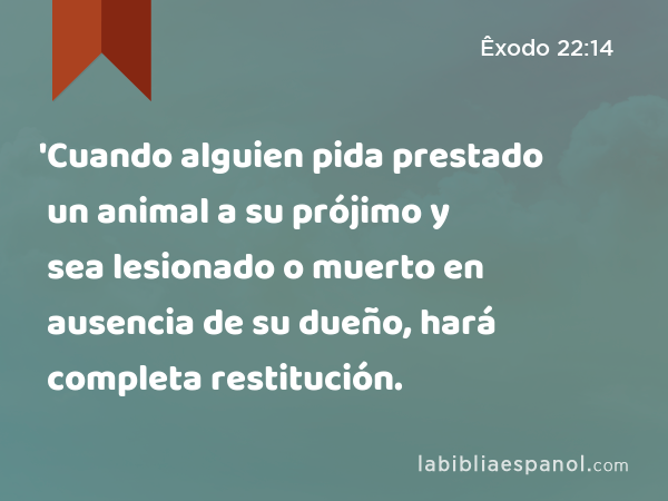 'Cuando alguien pida prestado un animal a su prójimo y sea lesionado o muerto en ausencia de su dueño, hará completa restitución. - Êxodo 22:14