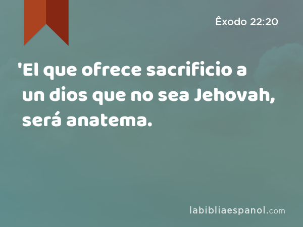 'El que ofrece sacrificio a un dios que no sea Jehovah, será anatema. - Êxodo 22:20