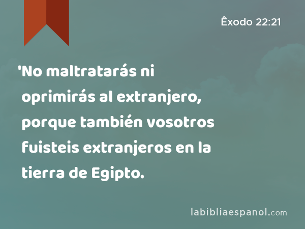 'No maltratarás ni oprimirás al extranjero, porque también vosotros fuisteis extranjeros en la tierra de Egipto. - Êxodo 22:21