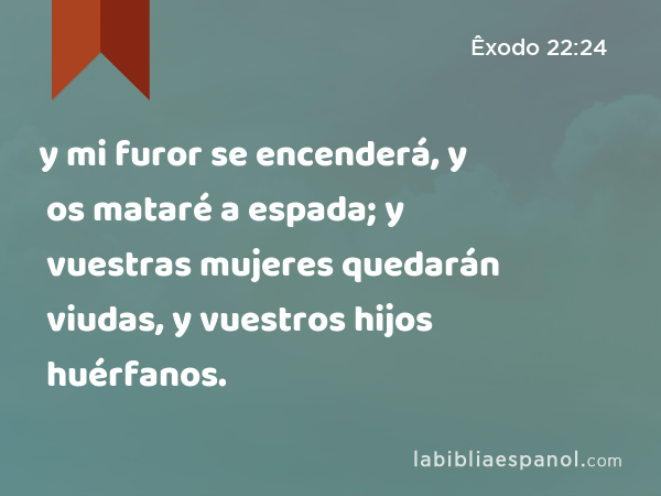 y mi furor se encenderá, y os mataré a espada; y vuestras mujeres quedarán viudas, y vuestros hijos huérfanos. - Êxodo 22:24