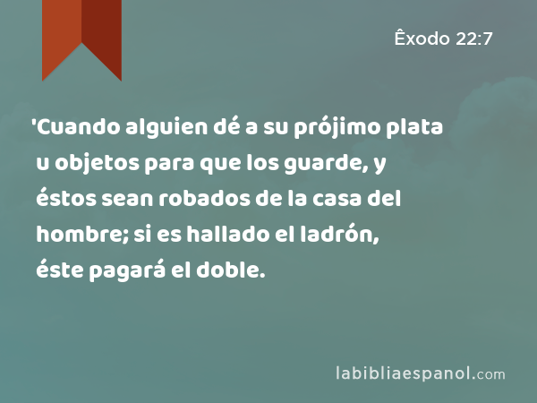 'Cuando alguien dé a su prójimo plata u objetos para que los guarde, y éstos sean robados de la casa del hombre; si es hallado el ladrón, éste pagará el doble. - Êxodo 22:7