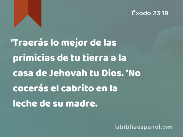 'Traerás lo mejor de las primicias de tu tierra a la casa de Jehovah tu Dios. 'No cocerás el cabrito en la leche de su madre. - Êxodo 23:19