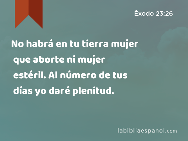 No habrá en tu tierra mujer que aborte ni mujer estéril. Al número de tus días yo daré plenitud. - Êxodo 23:26