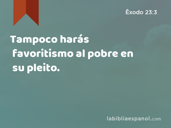 Tampoco harás favoritismo al pobre en su pleito. - Êxodo 23:3