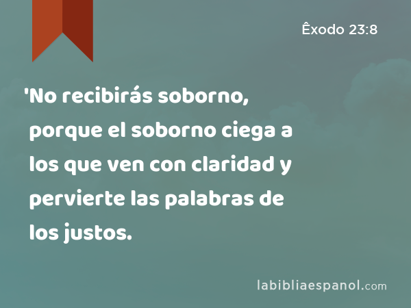 'No recibirás soborno, porque el soborno ciega a los que ven con claridad y pervierte las palabras de los justos. - Êxodo 23:8