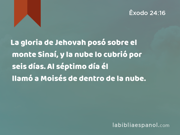 La gloria de Jehovah posó sobre el monte Sinaí, y la nube lo cubrió por seis días. Al séptimo día él llamó a Moisés de dentro de la nube. - Êxodo 24:16