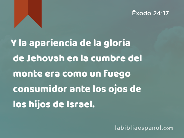 Y la apariencia de la gloria de Jehovah en la cumbre del monte era como un fuego consumidor ante los ojos de los hijos de Israel. - Êxodo 24:17