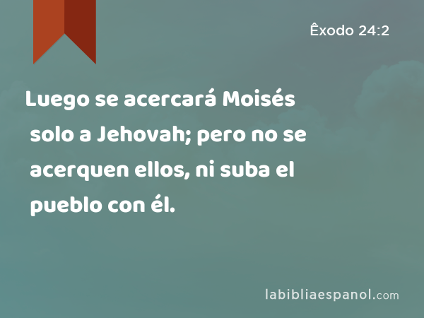 Luego se acercará Moisés solo a Jehovah; pero no se acerquen ellos, ni suba el pueblo con él. - Êxodo 24:2