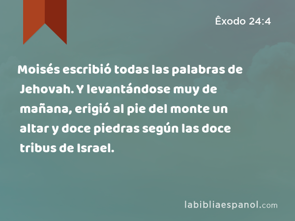 Moisés escribió todas las palabras de Jehovah. Y levantándose muy de mañana, erigió al pie del monte un altar y doce piedras según las doce tribus de Israel. - Êxodo 24:4