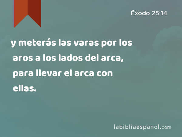 y meterás las varas por los aros a los lados del arca, para llevar el arca con ellas. - Êxodo 25:14