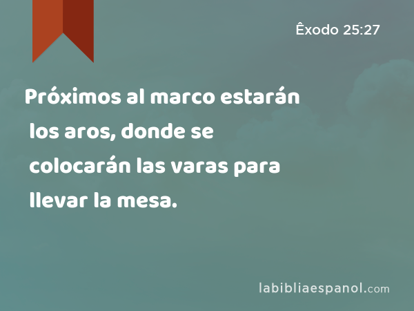 Próximos al marco estarán los aros, donde se colocarán las varas para llevar la mesa. - Êxodo 25:27