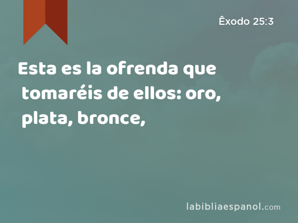 Esta es la ofrenda que tomaréis de ellos: oro, plata, bronce, - Êxodo 25:3