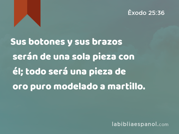 Sus botones y sus brazos serán de una sola pieza con él; todo será una pieza de oro puro modelado a martillo. - Êxodo 25:36