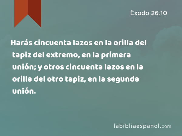 Harás cincuenta lazos en la orilla del tapiz del extremo, en la primera unión; y otros cincuenta lazos en la orilla del otro tapiz, en la segunda unión. - Êxodo 26:10