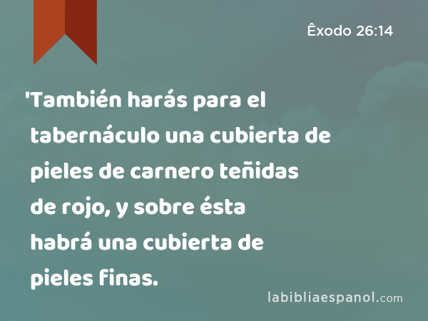 'También harás para el tabernáculo una cubierta de pieles de carnero teñidas de rojo, y sobre ésta habrá una cubierta de pieles finas. - Êxodo 26:14