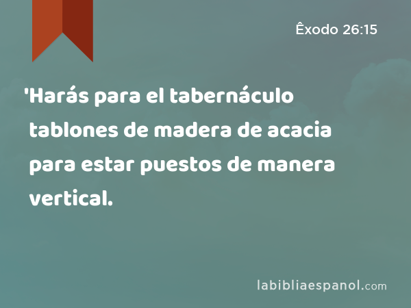 'Harás para el tabernáculo tablones de madera de acacia para estar puestos de manera vertical. - Êxodo 26:15