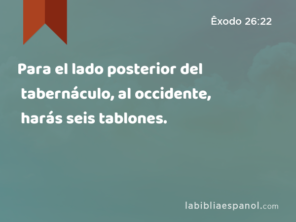 Para el lado posterior del tabernáculo, al occidente, harás seis tablones. - Êxodo 26:22