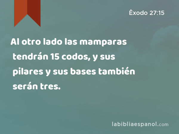 Al otro lado las mamparas tendrán 15 codos, y sus pilares y sus bases también serán tres. - Êxodo 27:15