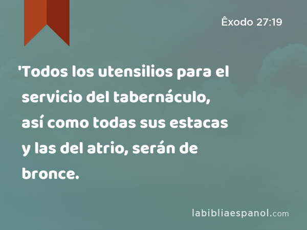 'Todos los utensilios para el servicio del tabernáculo, así como todas sus estacas y las del atrio, serán de bronce. - Êxodo 27:19