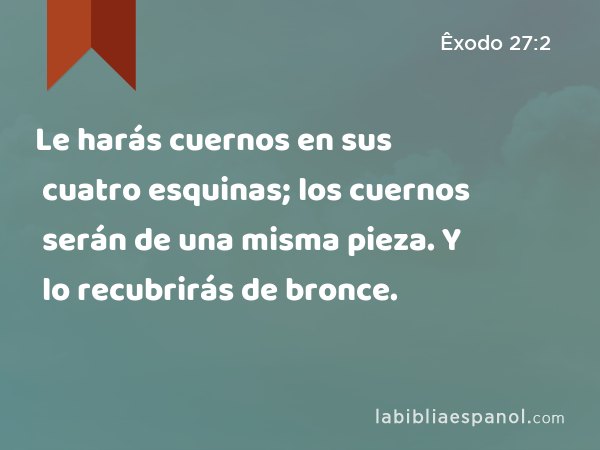 Le harás cuernos en sus cuatro esquinas; los cuernos serán de una misma pieza. Y lo recubrirás de bronce. - Êxodo 27:2