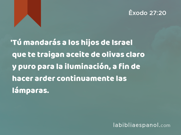 'Tú mandarás a los hijos de Israel que te traigan aceite de olivas claro y puro para la iluminación, a fin de hacer arder continuamente las lámparas. - Êxodo 27:20