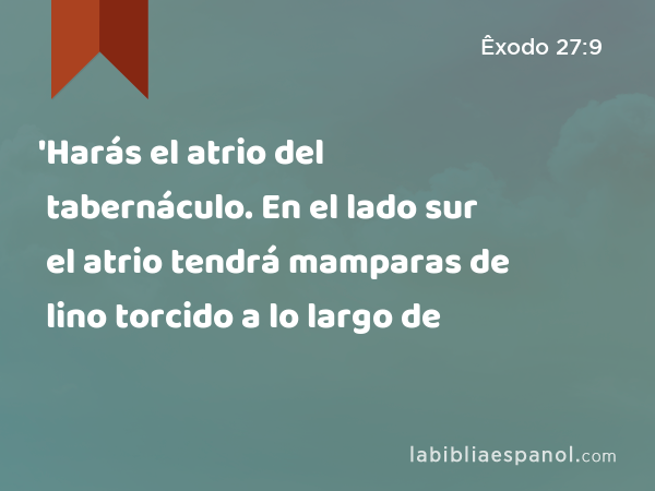 'Harás el atrio del tabernáculo. En el lado sur el atrio tendrá mamparas de lino torcido a lo largo de - Êxodo 27:9